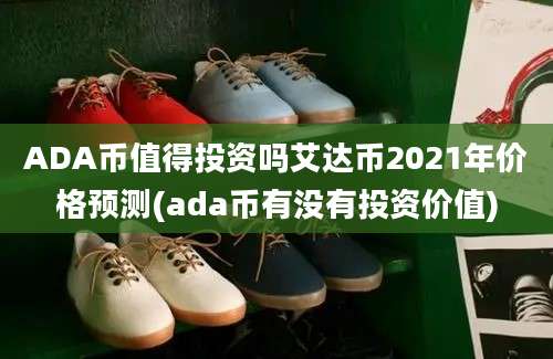 ADA币值得投资吗艾达币2021年价格预测(ada币有没有投资价值)