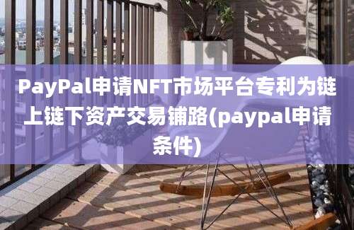 PayPal申请NFT市场平台专利为链上链下资产交易铺路(paypal申请条件)