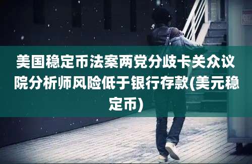 美国稳定币法案两党分歧卡关众议院分析师风险低于银行存款(美元稳定币)