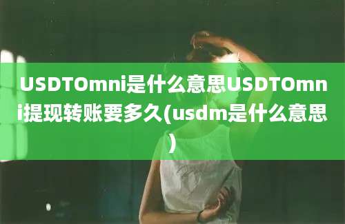 USDTOmni是什么意思USDTOmni提现转账要多久(usdm是什么意思)