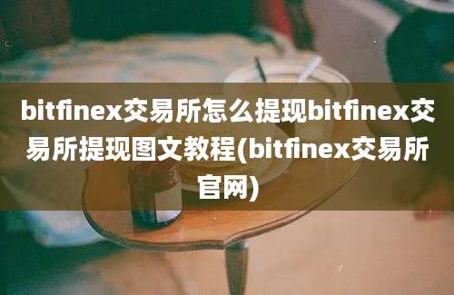 bitfinex交易所怎么提现bitfinex交易所提现图文教程(bitfinex交易所官网)