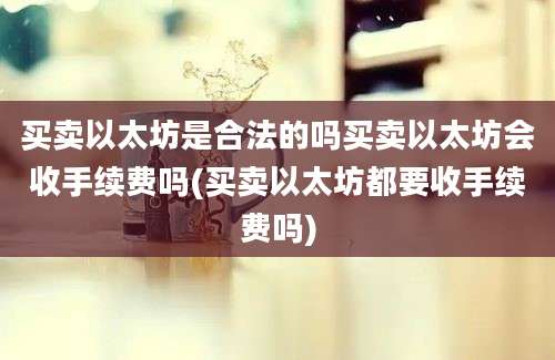 买卖以太坊是合法的吗买卖以太坊会收手续费吗(买卖以太坊都要收手续费吗)