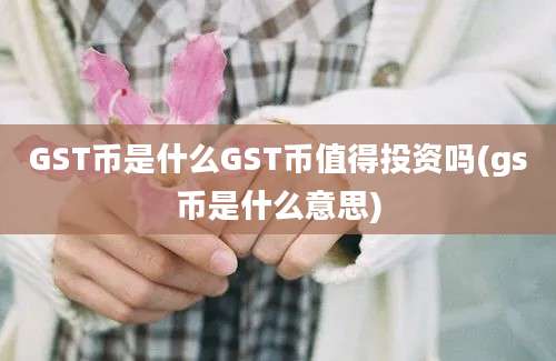 GST币是什么GST币值得投资吗(gs币是什么意思)