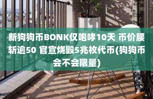 新狗狗币BONK仅咆哮10天 币价腰斩逾50 官宣烧毁5兆枚代币(狗狗币会不会限量)