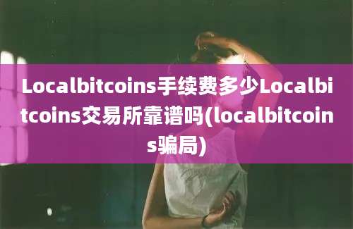 Localbitcoins手续费多少Localbitcoins交易所靠谱吗(localbitcoins骗局)