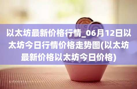 以太坊最新价格行情_06月12日以太坊今日行情价格走势图(以太坊最新价格以太坊今日价格)