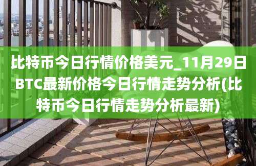 比特币今日行情价格美元_11月29日BTC最新价格今日行情走势分析(比特币今日行情走势分析最新)