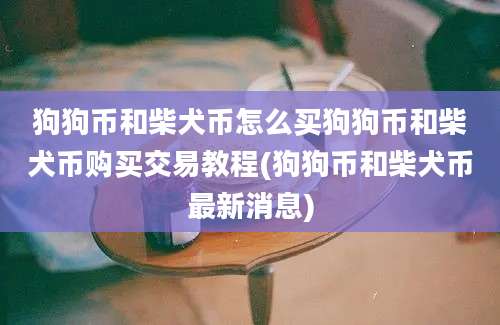 狗狗币和柴犬币怎么买狗狗币和柴犬币购买交易教程(狗狗币和柴犬币最新消息)