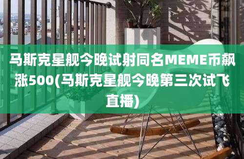 马斯克星舰今晚试射同名MEME币飙涨500(马斯克星舰今晚第三次试飞直播)