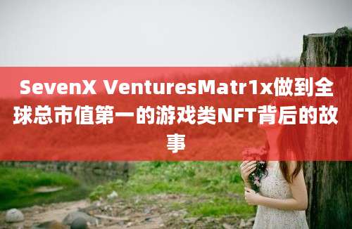 SevenX VenturesMatr1x做到全球总市值第一的游戏类NFT背后的故事