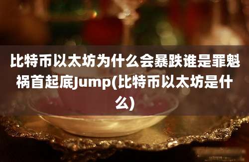 比特币以太坊为什么会暴跌谁是罪魁祸首起底Jump(比特币以太坊是什么)