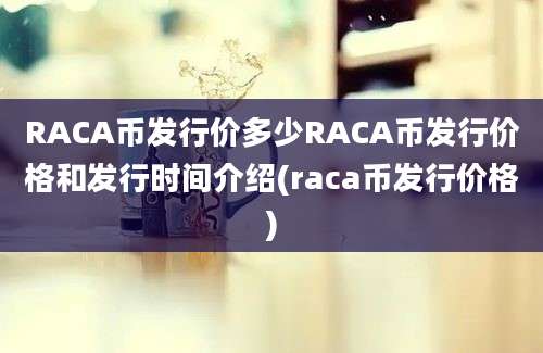 RACA币发行价多少RACA币发行价格和发行时间介绍(raca币发行价格)