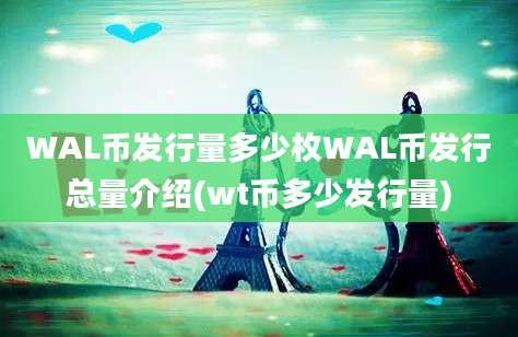 WAL币发行量多少枚WAL币发行总量介绍(wt币多少发行量)