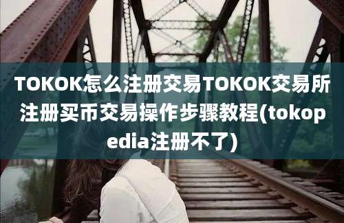 TOKOK怎么注册交易TOKOK交易所注册买币交易操作步骤教程(tokopedia注册不了)