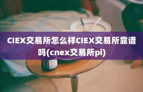 CIEX交易所怎么样CIEX交易所靠谱吗(cnex交易所pi)