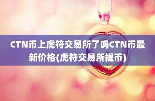 CTN币上虎符交易所了吗CTN币最新价格(虎符交易所提币)