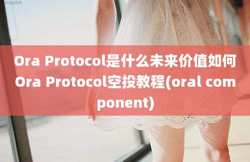 Ora Protocol是什么未来价值如何Ora Protocol空投教程(oral component)