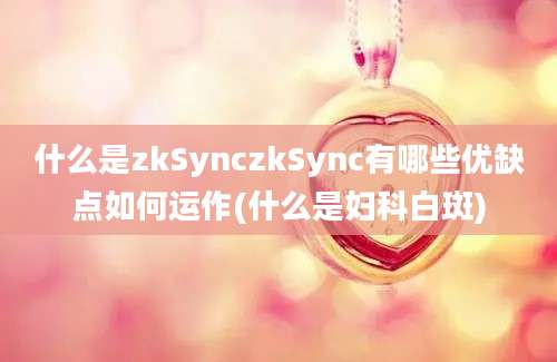 什么是zkSynczkSync有哪些优缺点如何运作(什么是妇科白斑)