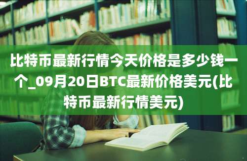 比特币最新行情今天价格是多少钱一个_09月20日BTC最新价格美元(比特币最新行情美元)