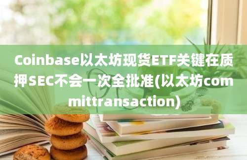 Coinbase以太坊现货ETF关键在质押SEC不会一次全批准(以太坊committransaction)