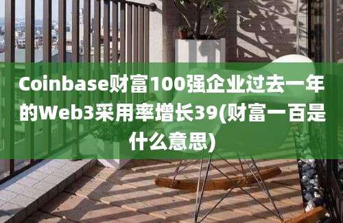 Coinbase财富100强企业过去一年的Web3采用率增长39(财富一百是什么意思)