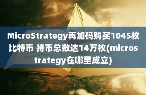 MicroStrategy再加码购买1045枚比特币 持币总数达14万枚(microstrategy在哪里成立)