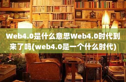 Web4.0是什么意思Web4.0时代到来了吗(web4.0是一个什么时代)