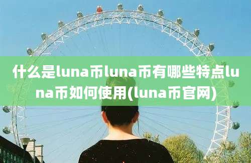 什么是luna币luna币有哪些特点luna币如何使用(luna币官网)