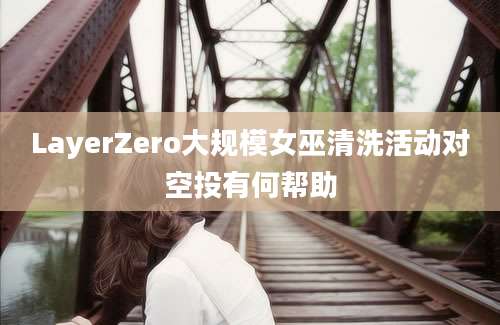 LayerZero大规模女巫清洗活动对空投有何帮助