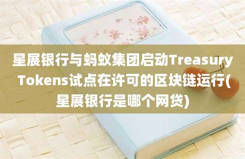 星展银行与蚂蚁集团启动Treasury Tokens试点在许可的区块链运行(星展银行是哪个网贷)