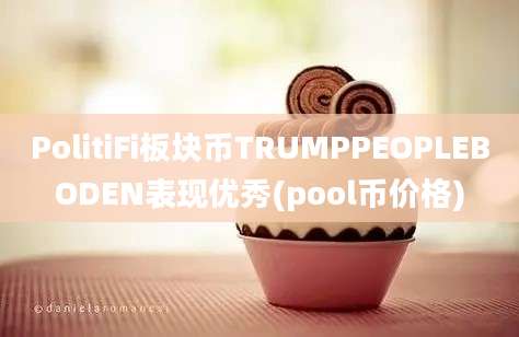 PolitiFi板块币TRUMPPEOPLEBODEN表现优秀(pool币价格)