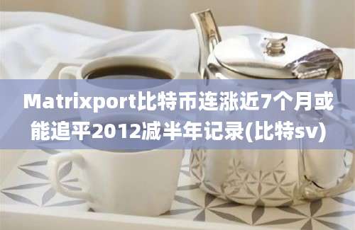 Matrixport比特币连涨近7个月或能追平2012减半年记录(比特sv)