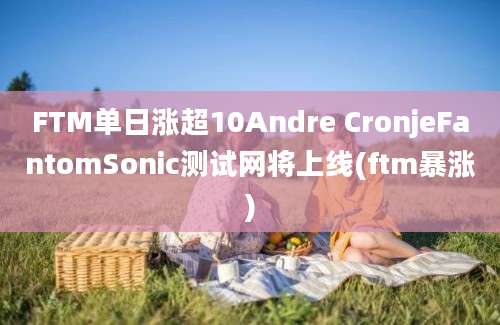 FTM单日涨超10Andre CronjeFantomSonic测试网将上线(ftm暴涨)