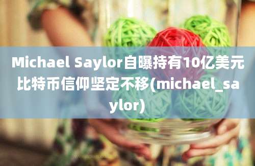 Michael Saylor自曝持有10亿美元比特币信仰坚定不移(michael_saylor)