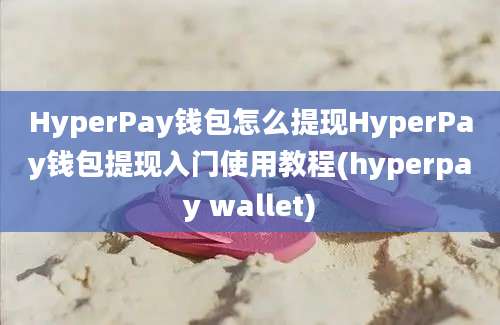 HyperPay钱包怎么提现HyperPay钱包提现入门使用教程(hyperpay wallet)