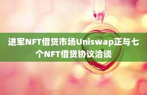 进军NFT借贷市场Uniswap正与七个NFT借贷协议洽谈