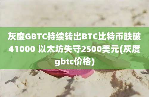 灰度GBTC持续转出BTC比特币跌破41000 以太坊失守2500美元(灰度gbtc价格)