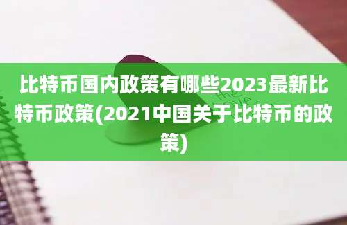 比特币国内政策有哪些2023最新比特币政策(2021中国关于比特币的政策)