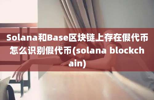 Solana和Base区块链上存在假代币怎么识别假代币(solana blockchain)