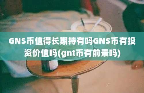 GNS币值得长期持有吗GNS币有投资价值吗(gnt币有前景吗)