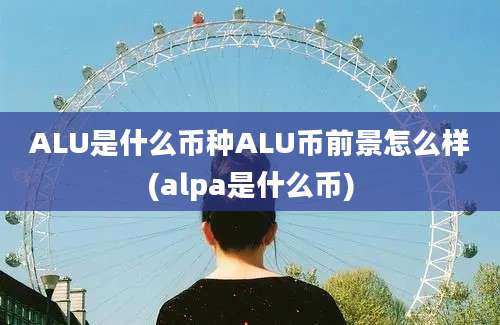 ALU是什么币种ALU币前景怎么样(alpa是什么币)