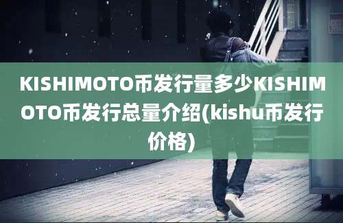 KISHIMOTO币发行量多少KISHIMOTO币发行总量介绍(kishu币发行价格)