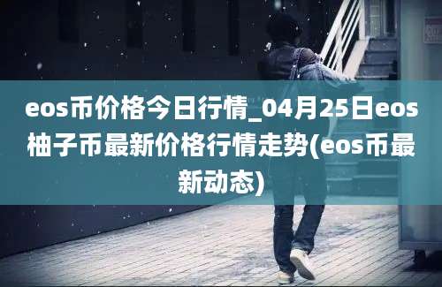 eos币价格今日行情_04月25日eos柚子币最新价格行情走势(eos币最新动态)