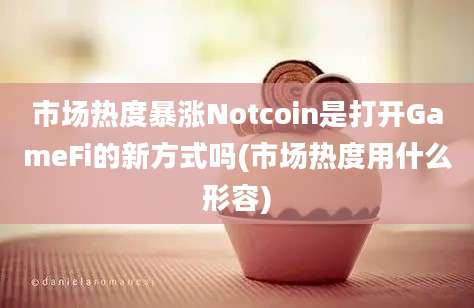 市场热度暴涨Notcoin是打开GameFi的新方式吗(市场热度用什么形容)