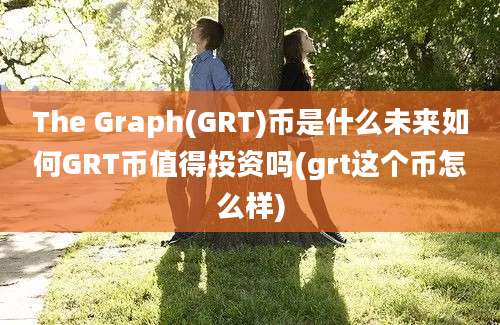 The Graph(GRT)币是什么未来如何GRT币值得投资吗(grt这个币怎么样)