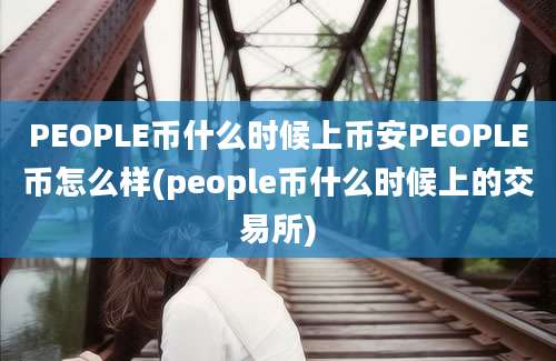 PEOPLE币什么时候上币安PEOPLE币怎么样(people币什么时候上的交易所)