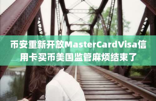 币安重新开放MasterCardVisa信用卡买币美国监管麻烦结束了