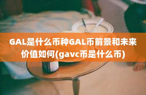 GAL是什么币种GAL币前景和未来价值如何(gavc币是什么币)