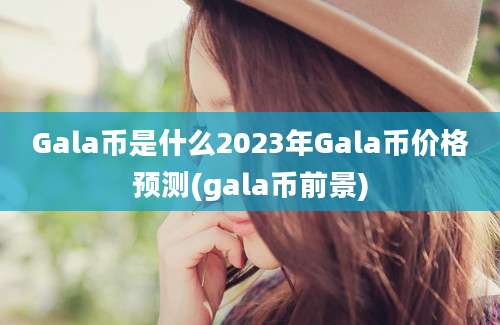 Gala币是什么2023年Gala币价格预测(gala币前景)