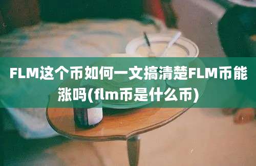 FLM这个币如何一文搞清楚FLM币能涨吗(flm币是什么币)